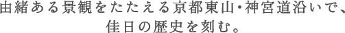 由緒ある景観をたたえる京都東山・神宮道沿いで、佳日の歴史を刻む。