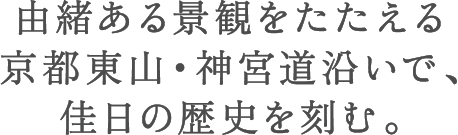 由緒ある景観をたたえる京都東山・神宮道沿いで、佳日の歴史を刻む。