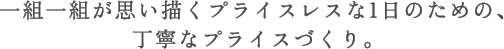 一組一組が思い描くプライスレスな1日のための、丁寧なプライスづくり。
